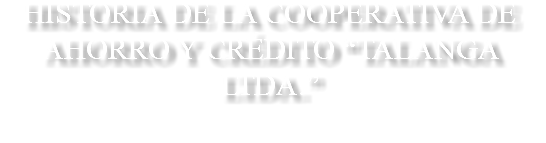 HISTORIA DE LA COOPERATIVA DE AHORRO Y CRÉDITO “TALANGA LTDA.”