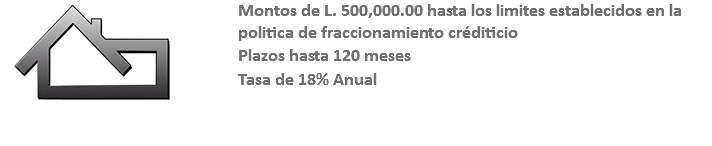 ﷯Montos de L. 500,000.00 hasta los limites establecidos en la politica de fraccionamiento créditicio Plazos hasta 120 meses Tasa de 18% Anual 