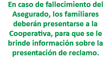 En caso de fallecimiento del Asegurado, los familiares deberán presentarse a la Cooperativa, para que se le brinde información sobre la presentación de reclamo. 